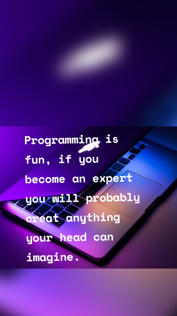 Programming is fun, if you become an expert you will probably creat anything your head can imagine.